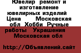 Ювелир,,ремонт и изготавление ювелирных изделий › Цена ­ 1 - Московская обл. Хобби. Ручные работы » Украшения   . Московская обл.